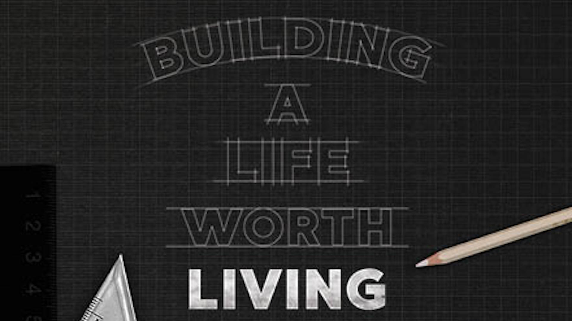 Building A Life Worth Living | Spring 2018